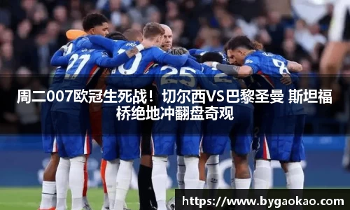 周二007欧冠生死战！切尔西VS巴黎圣曼 斯坦福桥绝地冲翻盘奇观