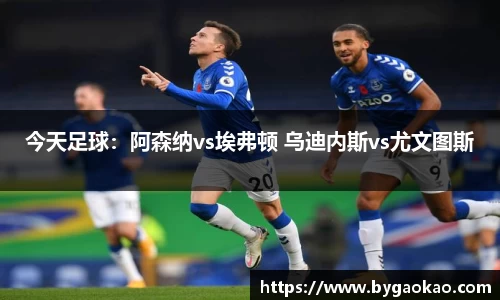 今天足球：阿森纳vs埃弗顿 乌迪内斯vs尤文图斯