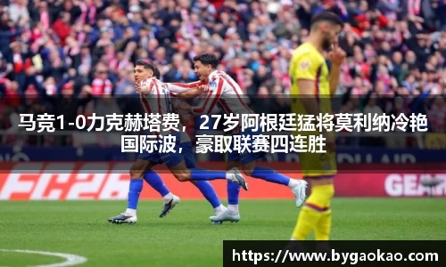 马竞1-0力克赫塔费，27岁阿根廷猛将莫利纳冷艳国际波，豪取联赛四连胜